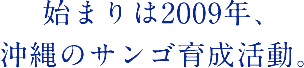 始まりは2009年、沖縄のサンゴ育成活動。