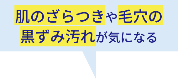 肌のざらつきや毛穴の黒ずみ・汚れが気になる