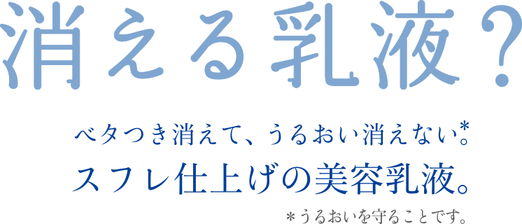 消える乳液？ベタつき消えて、うるおい消えない*。スフレ仕上げの美容乳液。