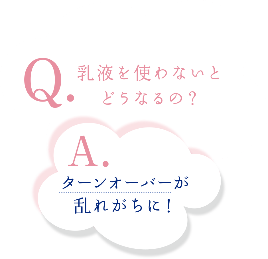 Q.乳液を使わないとどうなるの？ A.ターンオーバーが乱れがちに！