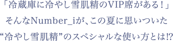 「冷蔵庫に冷やし雪肌精のVIP席がある！」そんなNumber_iが、この夏に思いついた“冷やし雪肌精”のスペシャルな使い方とは！？