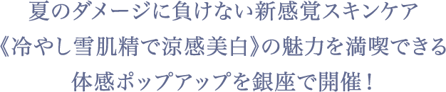夏の新感覚スキンケアの魅力を満喫できる《冷やし雪肌精》体感ポップアップを開催！