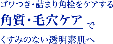 “ゴワつき・詰まり角栓をケアする角質・毛穴ケアでくすみのない透明素肌へ