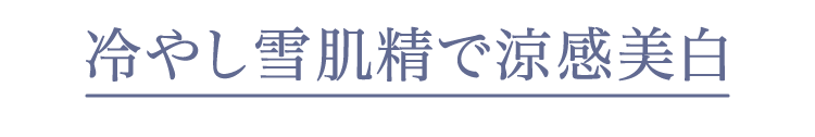 この夏は、冷やし雪肌精で涼感美白