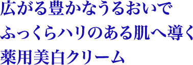 広がる豊かなうるおいでふっくらハリのある肌へ導く薬用美白クリーム