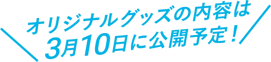 オリジナルグッズの内容は3月10日に公開予定！