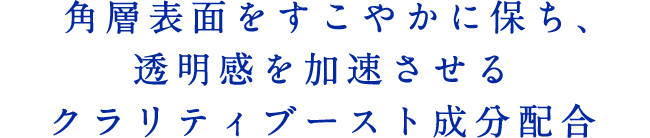 角層表面をすこやかに保ち、透明感を加速させるクラリティブースト成分配合