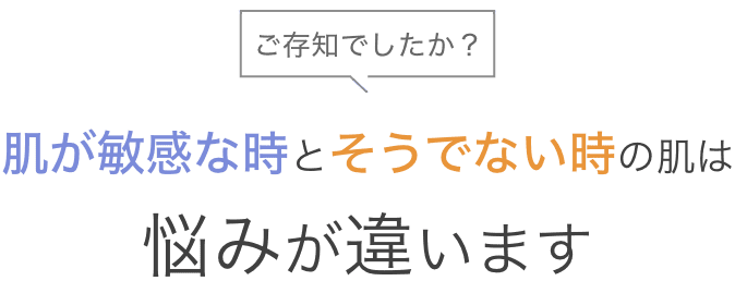 ご存知でしたか?肌が敏感な時とそうでない時の肌は悩みが違います