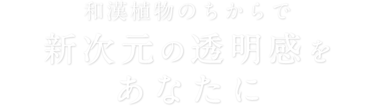 和漢植物のちからで新次元の透明感をあなたに