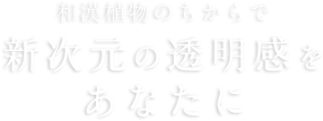 和漢植物のちからで新次元の透明感をあなたに