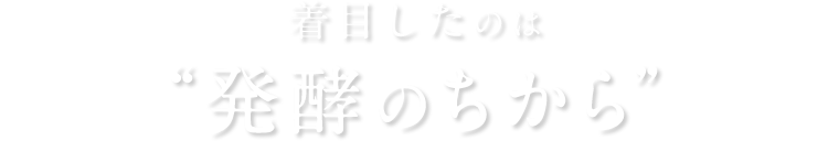 着目したのは “発酵のちから”