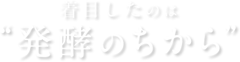 着目したのは “発酵のちから”