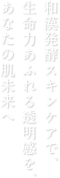 和漢発酵スキンケアで、生命力あふれる透明感を、あなたの肌未来へ