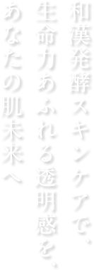 和漢発酵スキンケアで、生命力あふれる透明感を、あなたの肌未来へ